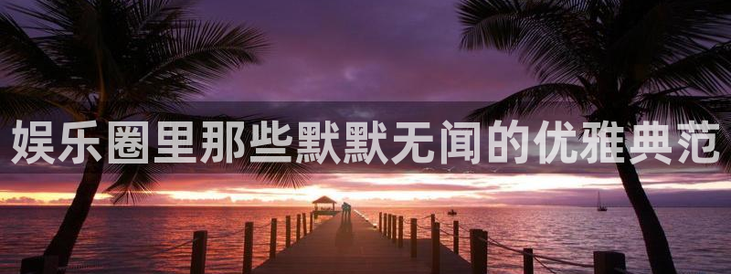 美狮贵宾会官方网下载：娱乐圈里那些默默无闻的优雅典范