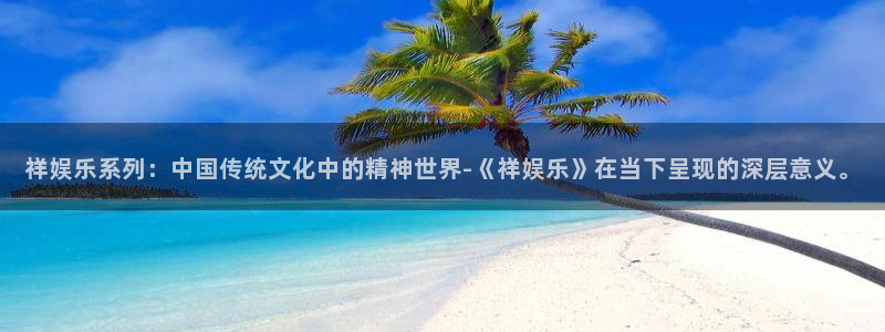 美狮贵宾会ms092021：祥娱乐系列：中国传统文化中的精神世界-《祥娱乐》在当下呈现的深层意义。