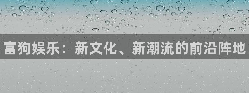 092000777美狮贵宾会：富狗娱乐：新文化、新潮流的前沿阵地