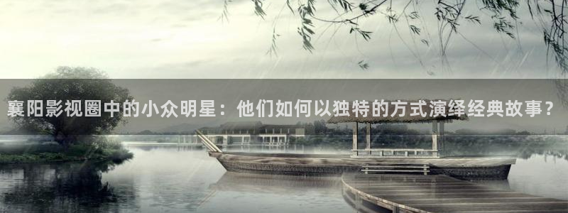 美狮贵宾会登录中心：襄阳影视圈中的小众明星：他们如何以独特的方式演绎经典故事？