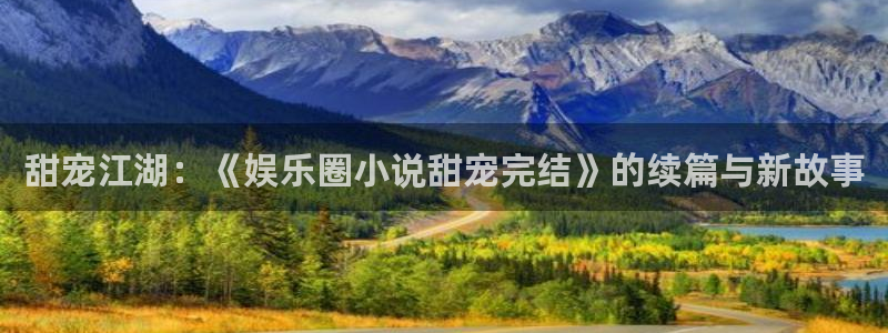 美狮贵宾会线路检测：甜宠江湖：《娱乐圈小说甜宠完结》的续篇与新故事