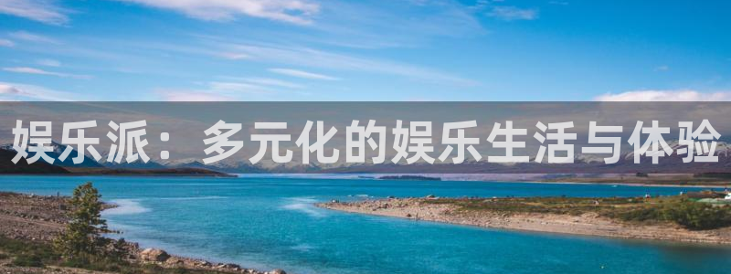 美狮贵宾会登录中心：娱乐派：多元化的娱乐生活与体验