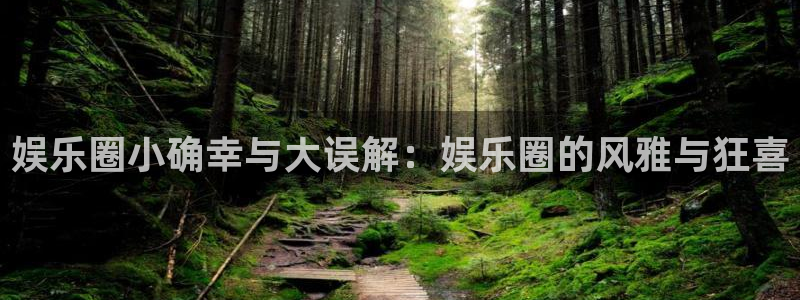 美狮贵宾会官网登录：娱乐圈小确幸与大误解：娱乐圈的风雅与狂喜