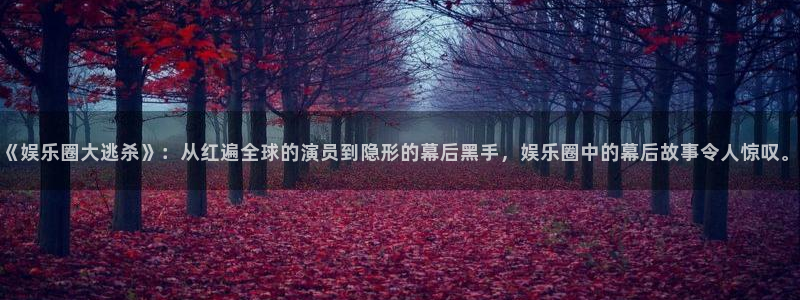 美狮贵宾会官网登录：《娱乐圈大逃杀》：从红遍全球的演员到隐形的幕后黑手，娱乐圈中的幕后故事令人惊叹。
