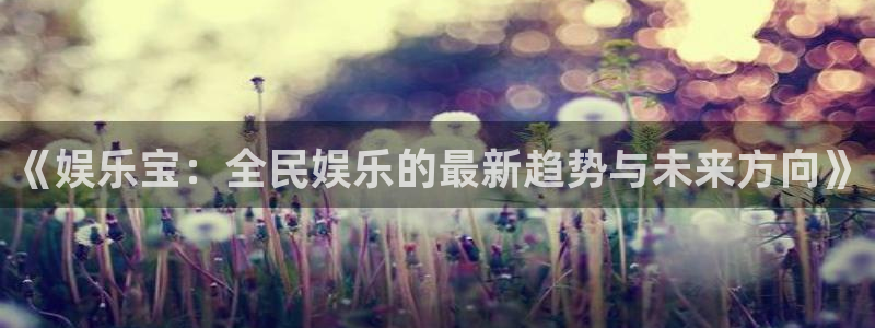 092000777美狮贵宾会：《娱乐宝：全民娱乐的最新趋势与未来方向》