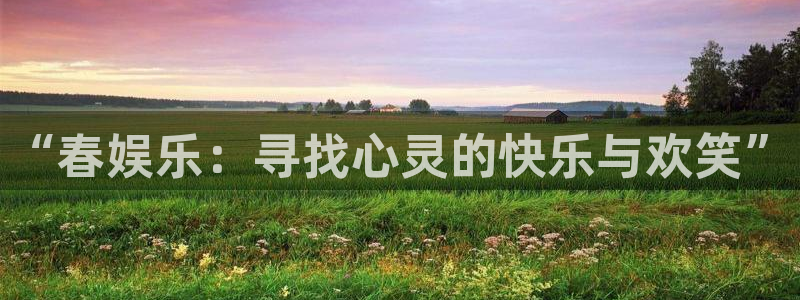 美狮贵宾会线路检测：“春娱乐：寻找心灵的快乐与欢笑”