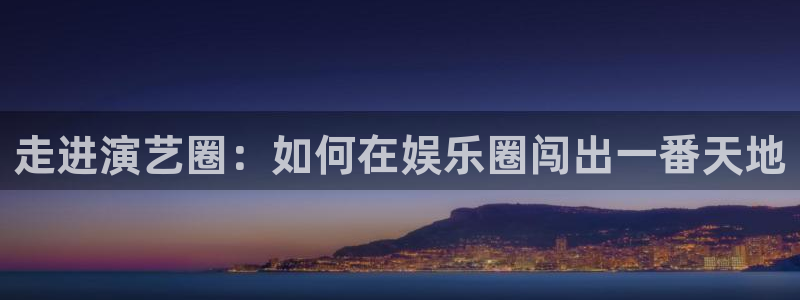 美狮贵宾会官网登录：走进演艺圈：如何在娱乐圈闯出一番天地