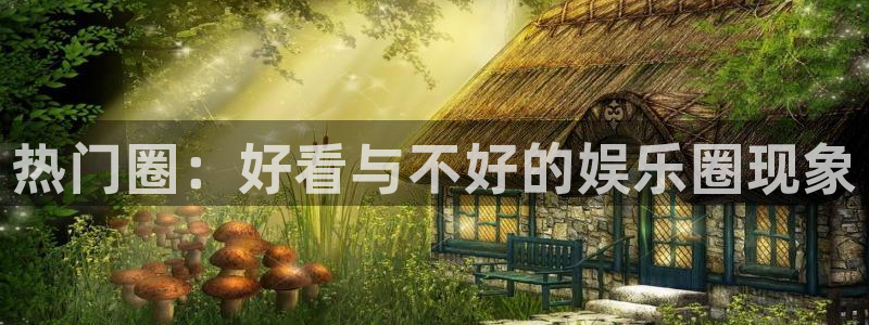 092000777美狮贵宾会：热门圈：好看与不好的娱乐圈现象