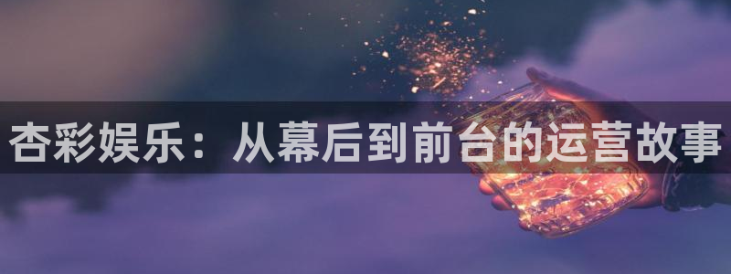 美狮贵宾会官网登录：杏彩娱乐：从幕后到前台的运营故事